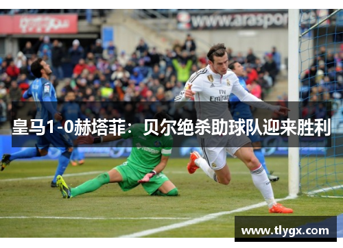 皇马1-0赫塔菲：贝尔绝杀助球队迎来胜利