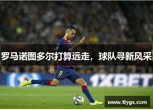 罗马诺图多尔打算远走，球队寻新风采